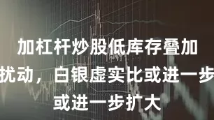 加杠杆炒股低库存叠加宏观扰动，白银虚实比或进一步扩大