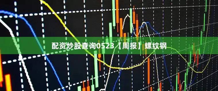 配资炒股查询0523【周报】螺纹钢