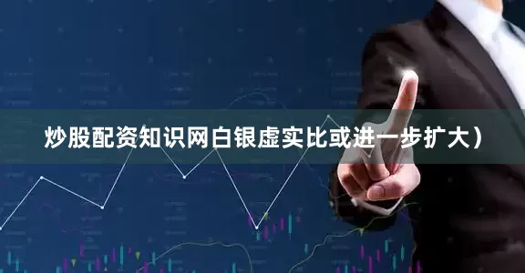 炒股配资知识网白银虚实比或进一步扩大）