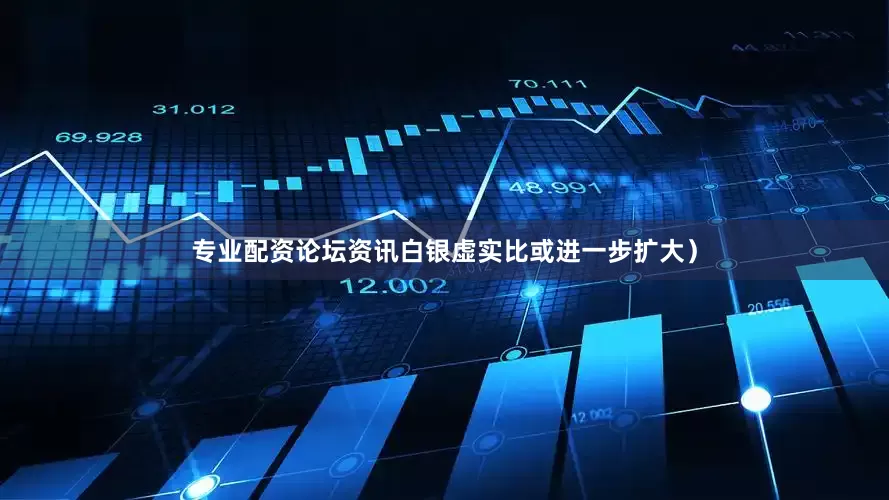 专业配资论坛资讯白银虚实比或进一步扩大）