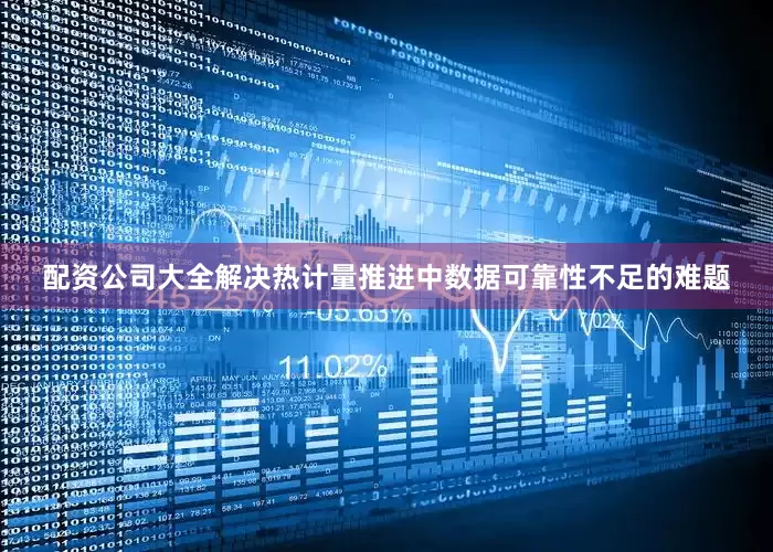 配资公司大全解决热计量推进中数据可靠性不足的难题