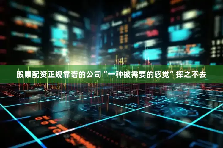 股票配资正规靠谱的公司“一种被需要的感觉”挥之不去