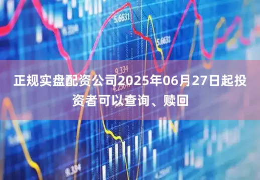 正规实盘配资公司2025年06月27日起投资者可以查询、赎回