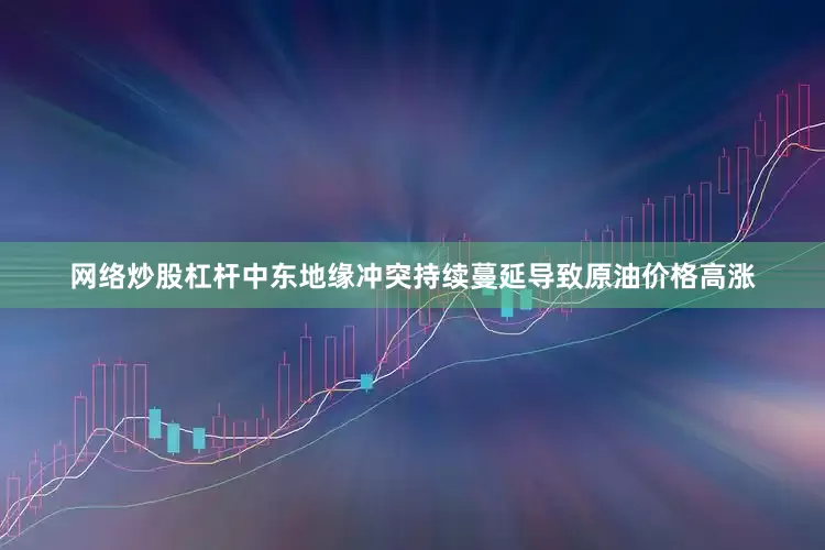网络炒股杠杆中东地缘冲突持续蔓延导致原油价格高涨