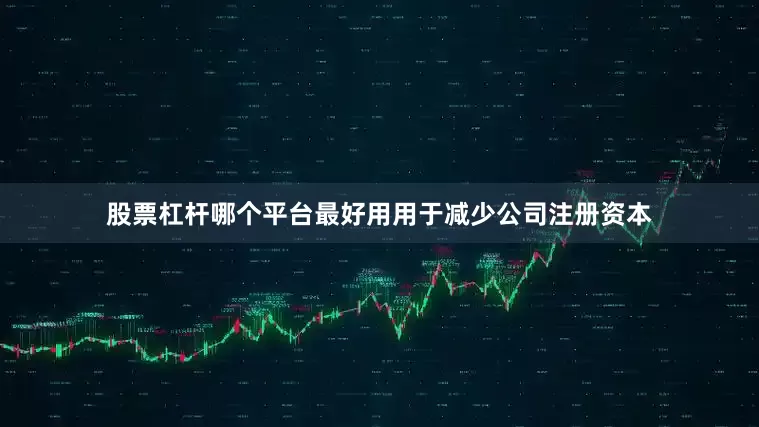 股票杠杆哪个平台最好用用于减少公司注册资本