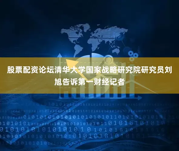 股票配资论坛清华大学国家战略研究院研究员刘旭告诉第一财经记者