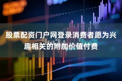股票配资门户网登录消费者愿为兴趣相关的附加价值付费