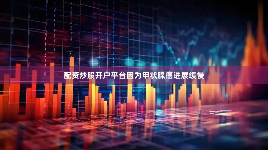 配资炒股开户平台因为甲状腺癌进展缓慢