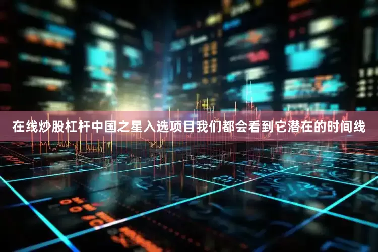 在线炒股杠杆中国之星入选项目我们都会看到它潜在的时间线