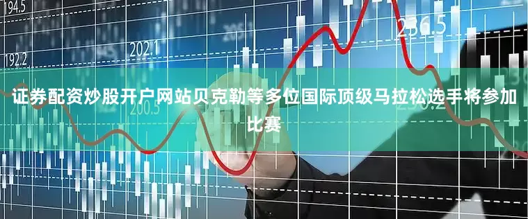 证券配资炒股开户网站贝克勒等多位国际顶级马拉松选手将参加比赛