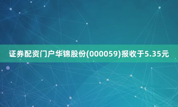 证券配资门户华锦股份(000059)报收于5.35元