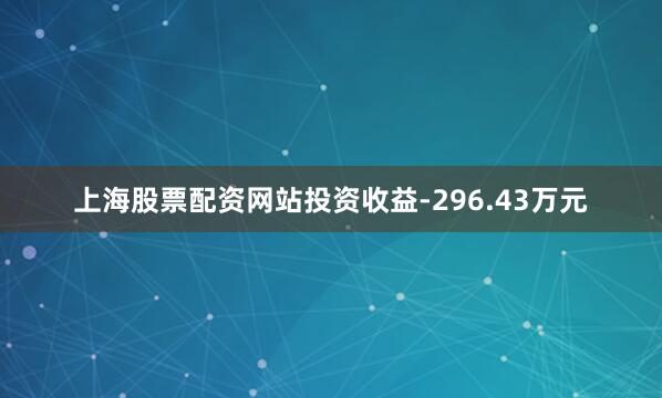 上海股票配资网站投资收益-296.43万元
