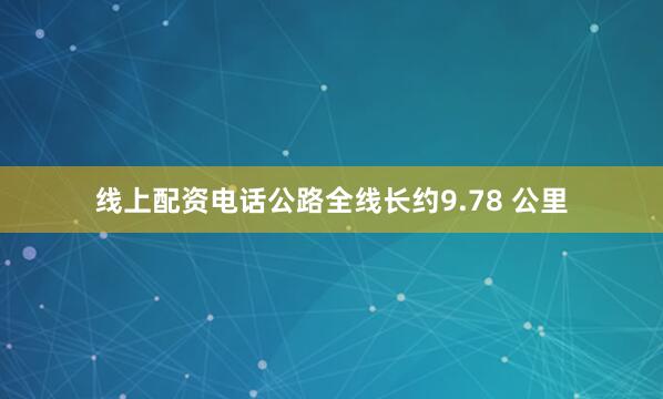 线上配资电话公路全线长约9.78 公里