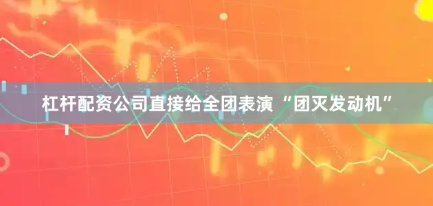 杠杆配资公司直接给全团表演 “团灭发动机”