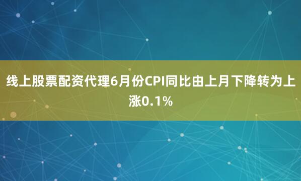 线上股票配资代理6月份CPI同比由上月下降转为上涨0.1%