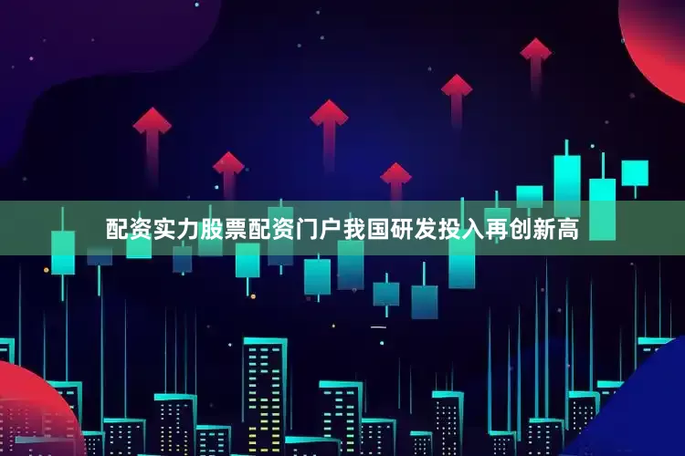 配资实力股票配资门户我国研发投入再创新高