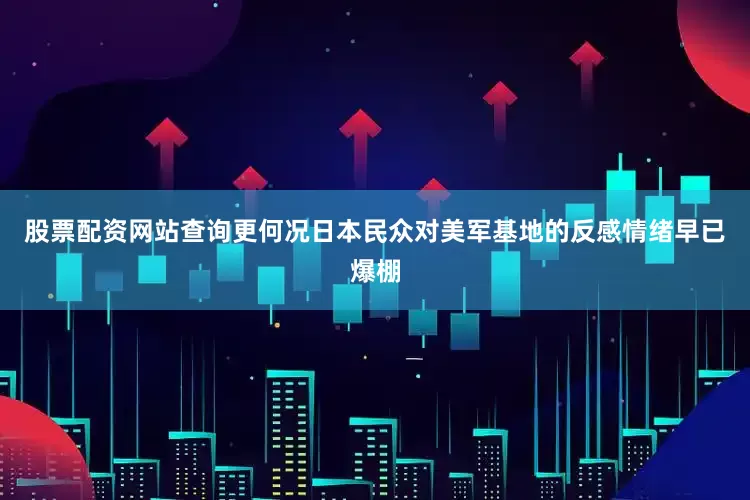 股票配资网站查询更何况日本民众对美军基地的反感情绪早已爆棚