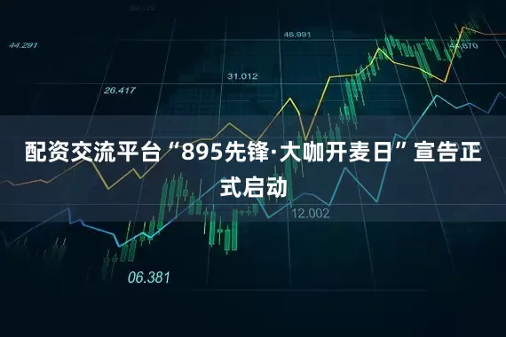 配资交流平台“895先锋·大咖开麦日”宣告正式启动