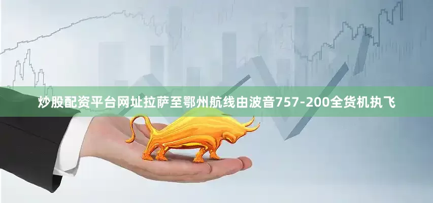 炒股配资平台网址拉萨至鄂州航线由波音757-200全货机执飞