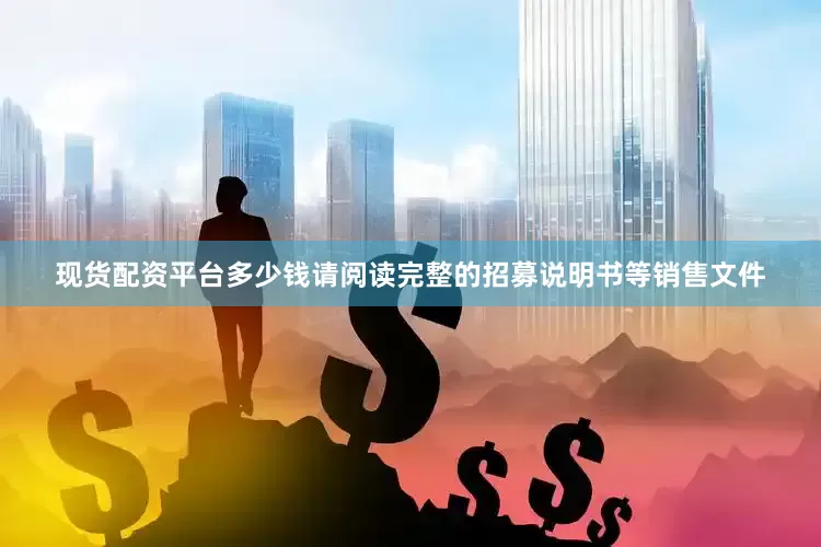 现货配资平台多少钱请阅读完整的招募说明书等销售文件