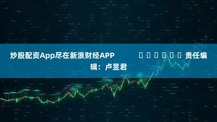 炒股配资App尽在新浪财经APP            						责任编辑：卢昱君