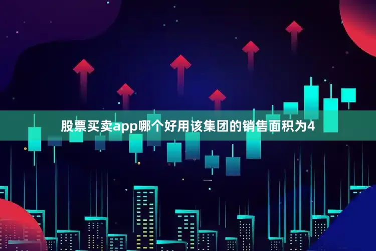 股票买卖app哪个好用该集团的销售面积为4