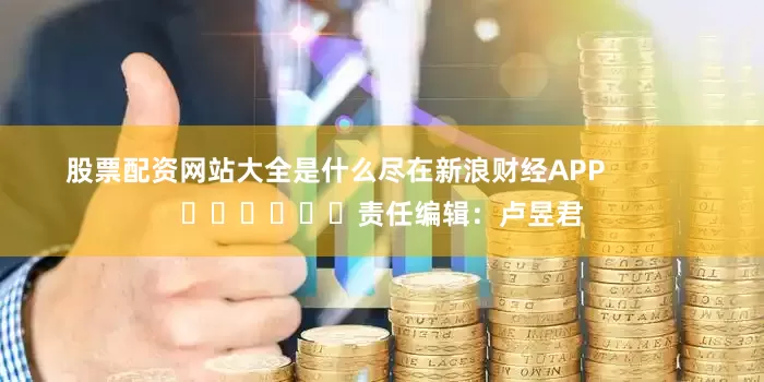 股票配资网站大全是什么尽在新浪财经APP            						责任编辑：卢昱君