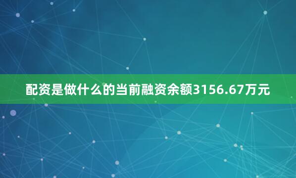配资是做什么的当前融资余额3156.67万元