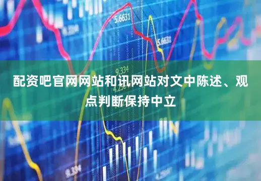 配资吧官网网站和讯网站对文中陈述、观点判断保持中立