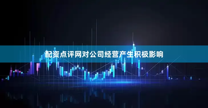 配资点评网对公司经营产生积极影响