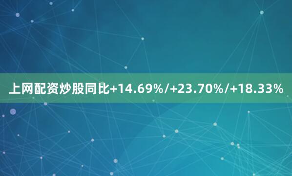 上网配资炒股同比+14.69%/+23.70%/+18.33%
