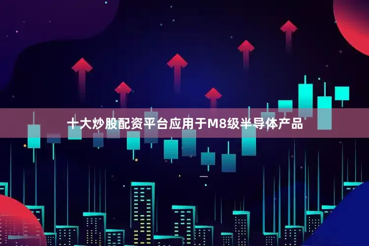 十大炒股配资平台应用于M8级半导体产品