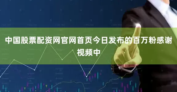 中国股票配资网官网首页今日发布的百万粉感谢视频中