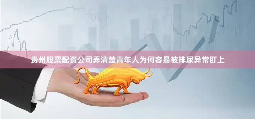 贵州股票配资公司弄清楚青年人为何容易被排尿异常盯上