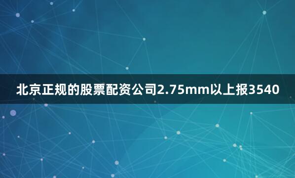北京正规的股票配资公司2.75mm以上报3540