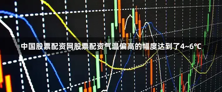 中国股票配资网股票配资气温偏高的幅度达到了4~6℃