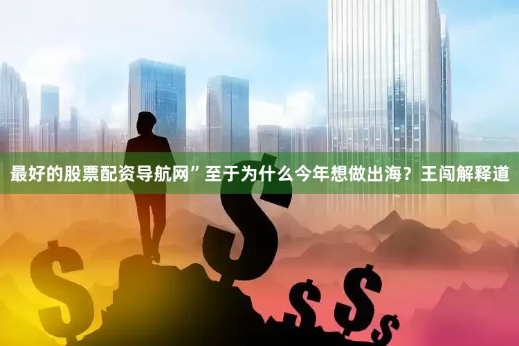 最好的股票配资导航网”　　至于为什么今年想做出海？王闯解释道