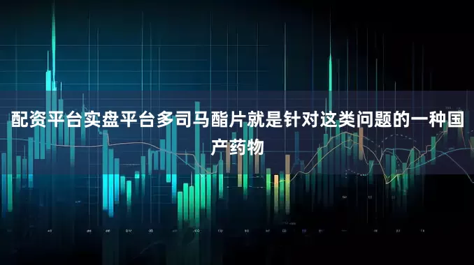 配资平台实盘平台多司马酯片就是针对这类问题的一种国产药物