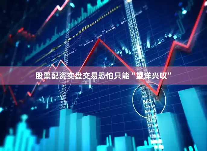 股票配资实盘交易恐怕只能“望洋兴叹”