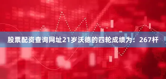 股票配资查询网址21岁沃德的四轮成绩为：267杆