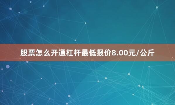 股票怎么开通杠杆最低报价8.00元/公斤