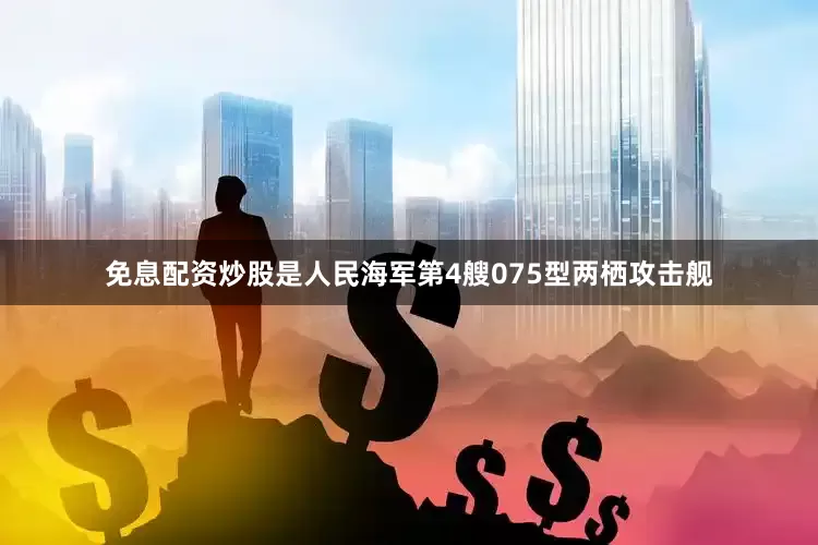免息配资炒股是人民海军第4艘075型两栖攻击舰