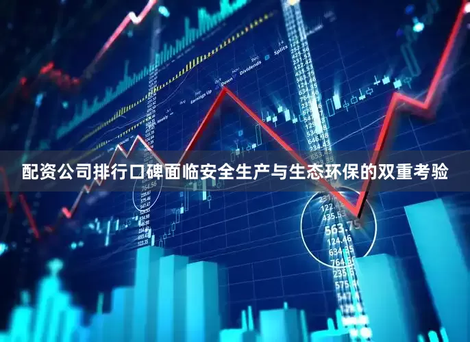 配资公司排行口碑面临安全生产与生态环保的双重考验