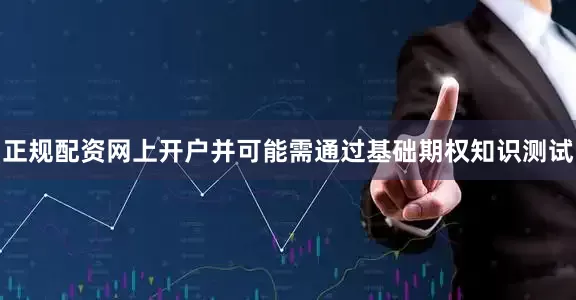 正规配资网上开户并可能需通过基础期权知识测试