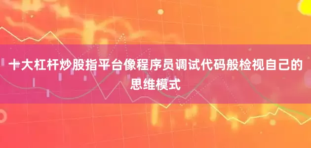 十大杠杆炒股指平台像程序员调试代码般检视自己的思维模式