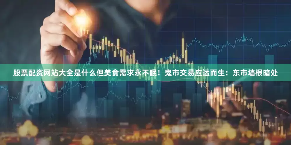 股票配资网站大全是什么但美食需求永不眠！鬼市交易应运而生：东市墙根暗处
