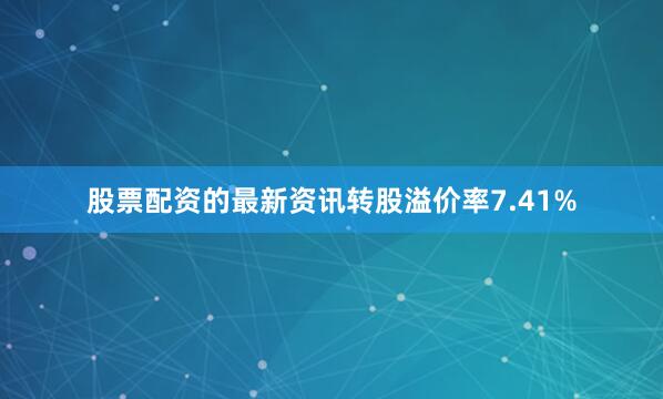 股票配资的最新资讯转股溢价率7.41%