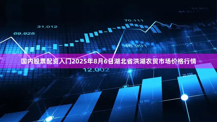 国内股票配资入门2025年8月6日湖北省洪湖农贸市场价格行情