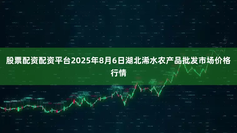 股票配资配资平台2025年8月6日湖北浠水农产品批发市场价格行情