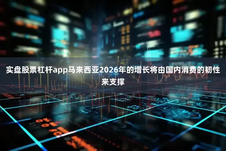 实盘股票杠杆app马来西亚2026年的增长将由国内消费的韧性来支撑